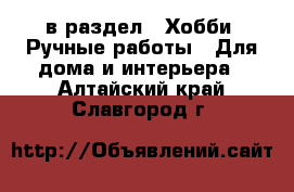  в раздел : Хобби. Ручные работы » Для дома и интерьера . Алтайский край,Славгород г.